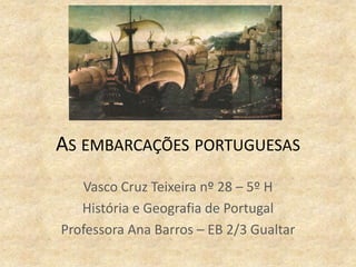 AS EMBARCAÇÕES PORTUGUESAS
Vasco Cruz Teixeira nº 28 – 5º H
História e Geografia de Portugal
Professora Ana Barros – EB 2/3 Gualtar
 
