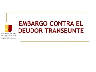 EMBARGO CONTRA EL
DEUDOR TRANSEUNTE
 