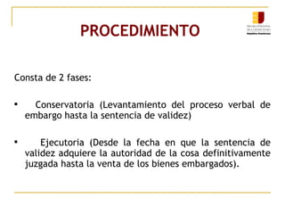 PROCEDIMIENTO   Consta de 2 fases: Conservatoria (Levantamiento del proceso verbal de embargo hasta la sentencia de validez) Ejecutoria (Desde la fecha en que la sentencia de validez adquiere la autoridad de la cosa definitivamente juzgada hasta la venta de los bienes embargados). 