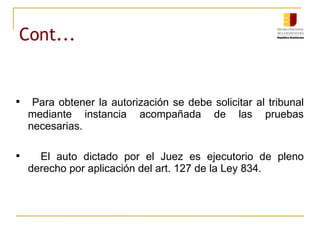 Cont... Para obtener la autorización se debe solicitar al tribunal mediante instancia acompañada de las pruebas necesarias. El auto dictado por el Juez es ejecutorio de pleno derecho por aplicación del art. 127 de la Ley 834. 