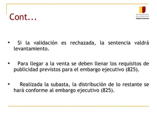 Cont... Si la validación es rechazada, la sentencia valdrá levantamiento. Para llegar a la venta se deben llenar los requisitos de publicidad previstos para el embargo ejecutivo (825). Realizada la subasta, la distribución de lo restante se hará conforme al embargo ejecutivo (825).  