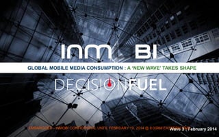 GLOBAL MOBILE MEDIA CONSUMPTION : A ‘NEW WAVE’ TAKES SHAPE

EMBARGOED - INMOBI CONFIDENTIAL UNTIL FEBRUARY 19, 2014 @ 8:00AM EASTERN TIME
Wave 3 : February 2014

 