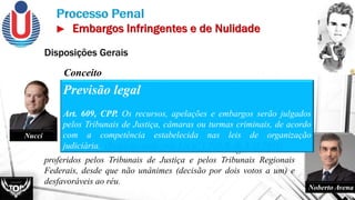 É recurso privativo da defesa, voltado a garantir uma
segunda análise da matéria decidida pela turma julgadora, por ter
havido maioria de votos e não unanimidade, ampliando-se o
quórum do julgamento.
São destinados ao reexame de acórdãos de segunda instância
proferidos pelos Tribunais de Justiça e pelos Tribunais Regionais
Federais, desde que não unânimes (decisão por dois votos a um) e
desfavoráveis ao réu.
Conceito
Nucci
Noberto Avena
Previsão legal
Art. 609, CPP. Os recursos, apelações e embargos serão julgados
pelos Tribunais de Justiça, câmaras ou turmas criminais, de acordo
com a competência estabelecida nas leis de organização
judiciária. (Redação dada pela Lei nº 1.720-B, de 3.11.1952)
Disposições Gerais
 