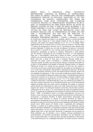 DIREITO PENAL E PROCESSUAL PENAL. ESTELIONATO
PREVIDENCIÁRIO. CONCESSÃO DE BENEFÍCIO DE APOSENTADORIA
POR TEMPO DE SERVIÇO. VINCULOS NÃO COMPROVADOS. EMBARGOS
INFRINGENTES. REDUÇÃO DA PENA-BASE. ANOTAÇÕES NA FAC NÃO
CONVERTIDAS EM SENTENÇA CONDENATÓRIA NÃO PODEM SER
CONSIDERADAS COMO MAUS ANTECEDENTES NEM ACARRETAR
VALORAÇÃO NEGATIVA DA PERSONALIDADE. INEXISTÊNCIA DE BIS IN
IDEM. AS CONSEQUÊNCIAS DO CRIME FORAM GRAVES, EM RAZÃO DO
PREJUÍZO CAUSADO AO INSS, A IVONE DE SOUZA QUARESMA E AO
PODER JUDICIÁRIO. O FATO DE A EMBARGANTE SER ADVOGADA E TER
ATUADO EM JUÍZO COM LASTRO EM PROCURAÇÃO FALSA NÃO
GUARDAM RELAÇÃO COM AS CONSEQUÊNCIAS DO CRIME, MAS SIM
COM A CULPABILIDADE, QUE NÃO DEVE SER AGRAVADA NA
HIPÓTESE DOS AUTOS. DOSIMETRIA DA PENA MODIFICADA.
EMBARGOS INFRINGENTES PROVIDOS. 1. Pretende a embargante a reforma
do acórdão que, negando provimento à sua apelação, manteve a sentença prolatada
pelo MM. Juízo Federal da 7ª Vara Federal Criminal do Rio de Janeiro, que a
condenou pela prática da conduta tipificada no art. 171, § 3º, do Código Penal,
impondo-lhe pena de 4 (quatro) anos e 8 (oito) meses de reclusão e 160 dias-multa.
2. O objeto da divergência no presente caso é a dosimetria da pena aplicada pelo
acórdão embargado. É sabido que, em sede de embargos divergentes, o recorrente
deve sustentar a conclusão do voto vencido, ainda que para tanto invoque outros
fundamentos. Igualmente, ao apreciar os embargos infringentes, o órgão julgador
não fica adstrito à motivação do voto ensejador do recurso. 3. A ora embargante
alega que a "personalidade voltada para a prática de crimes" constitui elemento
subjetivo que caracteriza elementar do delito previsto no art. 171, § 3º, do Código
Penal, qual seja, o ânimo de obter para si vantagem indevida. Afirma que a
motivação dos crimes contra o patrimônio é a ambição pecuniária. Assim, sua
valoração quando da análise das circunstâncias judiciais constituiria indesejado bis
in idem. 4. O entendimento hoje firmado no Supremo Tribunal Federal e no Superior
Tribunal de Justiça é no sentido de que anotações na FAC que não tenham se
convertido em sentenças condenatórias definitivas não podemser consideradas, por
si sós, como maus antecedentes para justificar a majoração da pena base. Da mesma
forma, tais anotações existentes na FAC não podem acarretar valoração negativa da
personalidade da embargante. 5. Não assiste razão à embargante quando alega que a
suposta "personalidade voltada para a prática de crimes", considerada para aumentar
a pena-base acarretou bis in idem, por constituir também o elemento subjetivo que
caracteriza a elementar do delito previsto no art. 171, § 3º, do Código Penal, a saber,
o ânimo de obter para si vantagem indevida. É que, ao contrário do que afirma a ré,
não houve menção uma única vez, na dosimetria da pena, que a ré foi motivada pela
ambição pecuniária, típica dos crimes contra o patrimônio. Na verdade, a vontade de
auferir pecúnia está relacionada aos motivos do crime. Porém, não houve valoração
negativa dos motivos do crime para exasperar a pena-base, não havendo, portanto,
configuração de bis in idem. 6. As consequências do crime são realmente bastante
graves. A conduta da ora embargante gerou prejuízo ao Instituto Nacional do Seguro
Social - INSS. A Previdência Social é um órgão particularmente sensível, com
funções sociais relevantes, quais sejam, de proporcionar benefícios previdenciários e
assistenciais à população brasileira. O déficit historicamente apresentado pela
Previdência Social repercute na adoção de políticas restritivas do direito de
aposentadoria, prejudicando pessoas idosas e que já não têmcapacidade laborativa,
justamente na época da vida emque precisamestar amparadas pelo Estado. E grande
parcela desse déficit decorre de fraudes como a perpetrada pela embargante.
Ademais, a conduta da ré implicou prejuízo à Ivone de Souza Quaresma, suposta
titular do benefício fraudulento, constrangida a responder a uma ação penal de forma
injusta pela prática, em tese, dos crimes de peculato e estelionato previdenciário,
embora tenha sido, ao fim, absolvida. Outrossim, a embargante causou prejuízo ao
Poder Judiciário, que foi induzido a erro e prolatou sentença mandamental de
restabelecimento de benefício previdenciário fraudulento em writ impetrado com
lastro em procuração falsa. 7. O suposto abuso de poder postulatório e o desrespeito
à ética profissional, por ser a embargada advogada e ter atuado em juízo com lastro
 