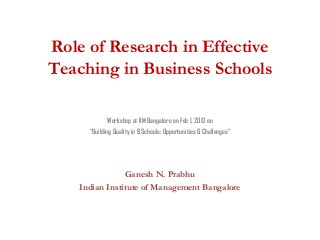 Role of Research in Effective
Teaching in Business Schools

              Workshop at IIM Bangalore on Feb 1, 2013 on
      “Building Quality in B Schools: Opportunities & Challenges”




                Ganesh N. Prabhu
    Indian Institute of Management Bangalore
 