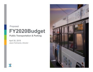 FY2020Budget
Proposed
Public Transportation & Parking
April 30, 2019
Jason Ferbrache, Director
 