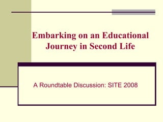 Embarking on an Educational Journey in Second Life A Roundtable Discussion: SITE 2008 