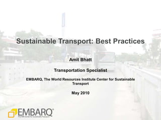 Sustainable Transport: Best Practices

                         Amit Bhatt

                 Transportation Specialist
  EMBARQ, The World Resources Institute Center for Sustainable
                         Transport

                           May 2010
 