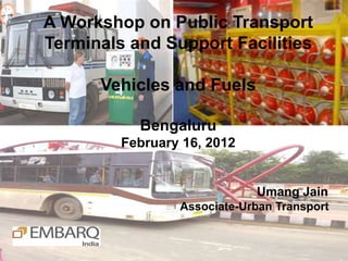 A Workshop on Public Transport
Terminals and Support Facilities

      Vehicles and Fuels

           Bengaluru
         February 16, 2012


                             Umang Jain
                 Associate-Urban Transport
 