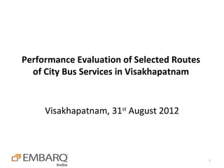 Performance Evaluation of Selected Routes
  of City Bus Services in Visakhapatnam


     Visakhapatnam, 31st August 2012



                                            1
 