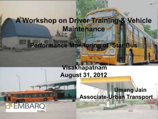 A Workshop on Driver Training & Vehicle
            Maintenance

    Performance Monitoring of Star Bus


             Visakhapatnam
             August 31, 2012

                               Umang Jain
                   Associate-Urban Transport
 
