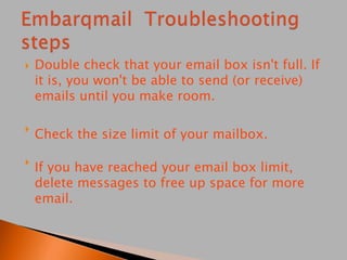  Double check that your email box isn't full. If
it is, you won't be able to send (or receive)
emails until you make room.

Check the size limit of your mailbox.

If you have reached your email box limit,
delete messages to free up space for more
email.
 