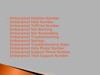  Embarqmail Helpline Number
Embarqmail Help Number
Embarqmail TollFree Number
Embarqmail Not Working
Embarqmail Not Responding
Embarqmail Troubleshooting
Embarqmail Settings
Embarqmail Troubleshooting Steps
Embarqmail Help Phone Number
Embarqmail Support Phone Number
Embarqmail Tech Support Number
 