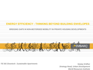 ENERGY EFFICIENCY : THINKING BEYOND BUILDING ENVELOPES
BRIDGING GAPS IN NON-MOTORISED MOBILITY IN PRIVATE HOUSING DEVELOPMENTS
TiE SIG Cleantech : Sustainable Apartments Sanjay Sridhar
Strategy Head, Urban Development
World Resources Institute
 