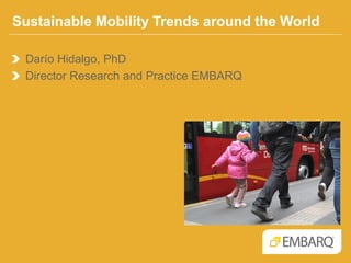Sustainable Mobility Trends around the World Darío Hidalgo, PhD Director Research and Practice EMBARQ  