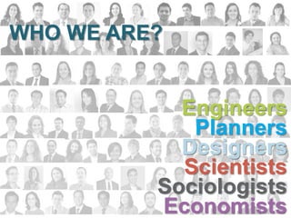 Engineers
Planners
Designers
Scientists
Sociologists
Economists
WHO WE ARE?
 