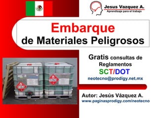 Embarque
de Materiales Peligrosos
Autor: Jesús Vázquez A.
www.paginasprodigy.com/neotecno
Gratis consultas de
Reglamentos
SCT/DOT
neotecno@prodigy.net.mx
 