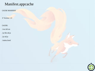 CACHE MANIFEST
# Version 1.0
CACHE:
/css/all.css
/js/lib/all.js
/js/all.js
/index.html
Manifest.appcache
 
