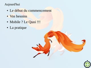 Aujourd'hui
● Le début du commencement
● Vos besoins
● Mobile ? Le Quoi !!!
● La pratique
 