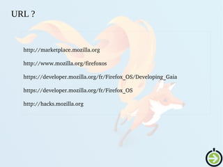 http://marketplace.mozilla.org
http://www.mozilla.org/firefoxos
https://developer.mozilla.org/fr/Firefox_OS/Developing_Gaia
https://developer.mozilla.org/fr/Firefox_OS
http://hacks.mozilla.org
URL ?
 
