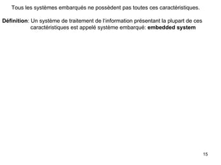 Tous les systèmes embarqués ne possèdent pas toutes ces caractéristiques.

Définition: Un système de traitement de l‘information présentant la plupart de ces
            caractéristiques est appelé système embarqué: embedded system




                                                                                     15
 