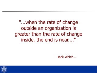 "...when the rate of change
outside an organization is
greater than the rate of change
inside, the end is near...."

Jack Welch…

 