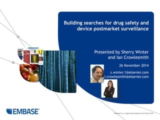 Building searches for drug safety and 
device postmarket surveillance 
Presented by Sherry Winter 
and Ian Crowlesmith 
26 November 2014 
s.winter.1@elsevier.com 
i.crowlesmith@elsevier.com 
Embase® is a registered trademark of Elsevier BV. 
 