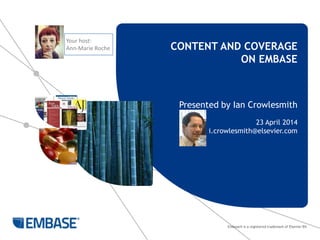 Embase® is a registered trademark of Elsevier BV.
Presented by Ian Crowlesmith
23 April 2014
i.crowlesmith@elsevier.com
Your host:
Ann-Marie Roche CONTENT AND COVERAGE
ON EMBASE
 