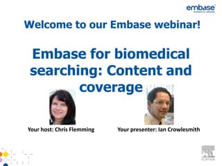 Welcome to our Embase webinar!

 Embase for biomedical
 searching: Content and
        coverage

Your host: Chris Flemming   Your presenter: Ian Crowlesmith
 