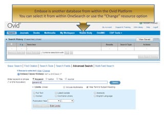 Embase is another database from within the Ovid Platform
You can select it from within OneSearch or use the “Change” resource option
 