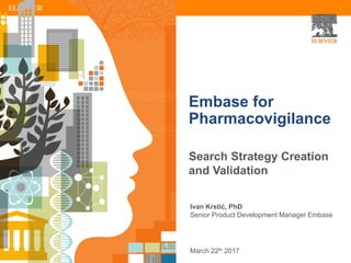 1
Embase for
Pharmacovigilance
Search Strategy Creation
and Validation
Ivan Krstić, PhD
Senior Product Development Manager Embase
March 22th 2017
 