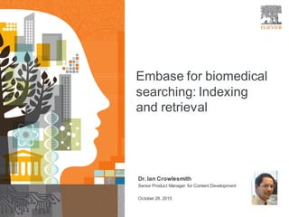1
Embase for biomedical
searching: Indexing
and retrieval
Dr. Ian Crowlesmith
Senior Product Manager for Content Development
October 28, 2015
 