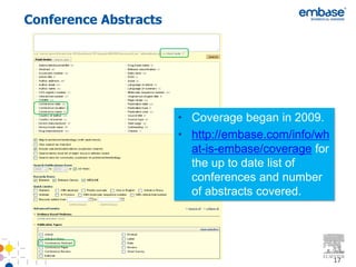 Conference Abstracts




                       • Coverage began in 2009.
                       • http://embase.com/info/wh
                         at-is-embase/coverage for
                         the up to date list of
                         conferences and number
                         of abstracts covered.




                                                     17
 
