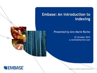 Embase: An introduction to 
indexing 
Presented by Ann-Marie Roche 
22 October 2014 
a.roche@elsevier.com 
Embase® is a registered trademark of Elsevier BV. 
 