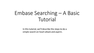 Embase Searching – A Basic
Tutorial
In this tutorial, we’ll describe the steps to do a
simple search on heart attack and aspirin.
 