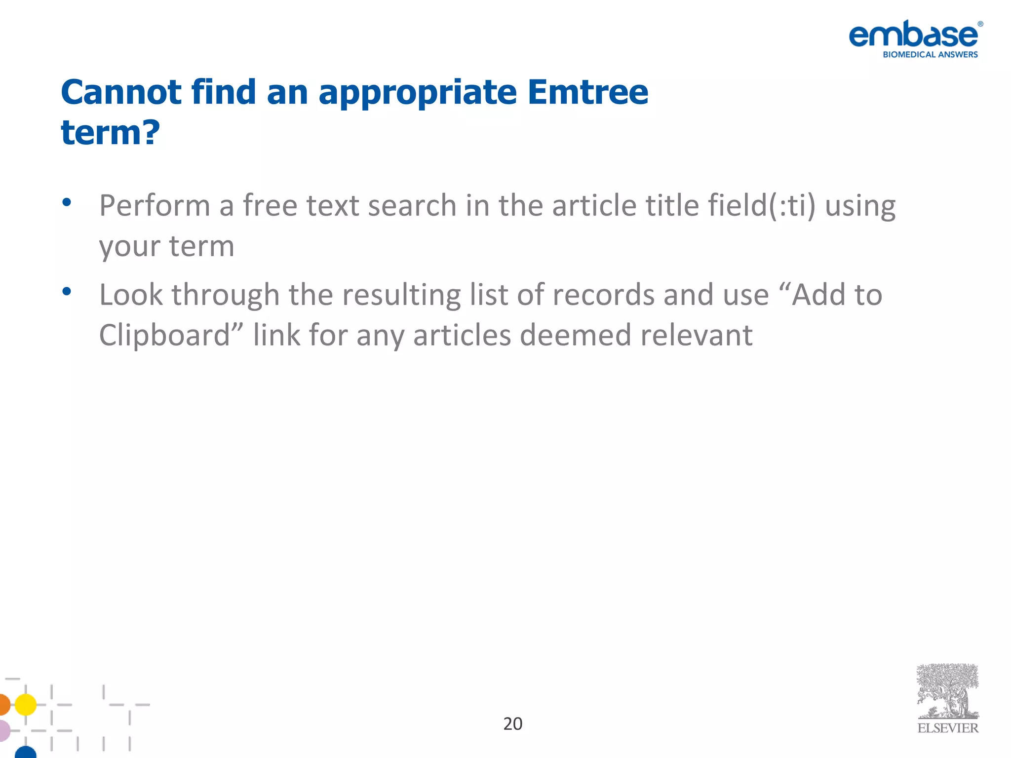 Cannot find an appropriate Emtree term? Perform a free text search in the article title field(:ti) using your term Look through the resulting list of records and use “Add to Clipboard” link for any articles deemed relevant 