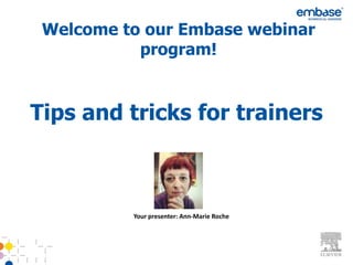 Welcome to our Embase webinar
           program!


Tips and tricks for trainers



          Your presenter: Ann-Marie Roche
 
