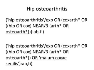 Hip osteoarthritis
('hip osteoarthritis'/exp OR (coxarth* OR
((hip OR cox) NEAR/3 (arth* OR
osteoarth*))):ab,ti)
('hip osteoarthritis'/exp OR (coxarth* OR
((hip OR cox) NEAR/3 (arth* OR
osteoarth*)) OR 'malum coxae
senilis'):ab,ti)
 