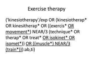 Exercise therapy
('kinesiotherapy'/exp OR (kinesiotherap*
OR kinesitherap* OR ((exercis* OR
movement*) NEAR/3 (technique* OR
therap* OR treat* OR isokinet* OR
isomet*)) OR ((muscle*) NEAR/3
(train*))):ab,ti)
 