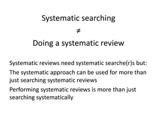Systematic searching
≠
Doing a systematic review
Systematic reviews need systematic searche(r)s but:
The systematic approach can be used for more than
just searching systematic reviews
Performing systematic reviews is more than just
searching systematically
 