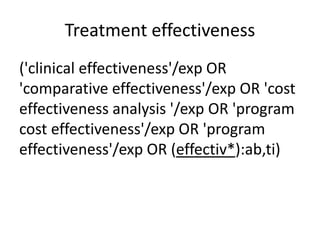 Treatment effectiveness
('clinical effectiveness'/exp OR
'comparative effectiveness'/exp OR 'cost
effectiveness analysis '/exp OR 'program
cost effectiveness'/exp OR 'program
effectiveness'/exp OR (effectiv*):ab,ti)
 