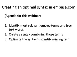 Creating an optimal syntax in embase.com
(Agenda for this webinar)
1. Identify most relevant emtree terms and free
text words
2. Create a syntax combining those terms
3. Optimize the syntax to identify missing terms
 
