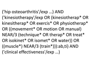 ('hip osteoarthritis'/exp …) AND
('kinesiotherapy'/exp OR (kinesiotherap* OR
kinesitherap* OR exercis* OR physiotherap*
OR ((movement* OR motion OR manual)
NEAR/3 (technique* OR therap* OR treat*
OR isokinet* OR isomet* OR water)) OR
((muscle*) NEAR/3 (train*))):ab,ti) AND
('clinical effectiveness'/exp …)
 