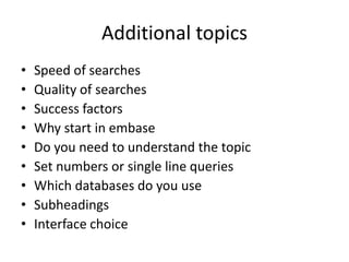 Additional topics
• Speed of searches
• Quality of searches
• Success factors
• Why start in embase
• Do you need to understand the topic
• Set numbers or single line queries
• Which databases do you use
• Subheadings
• Interface choice
 