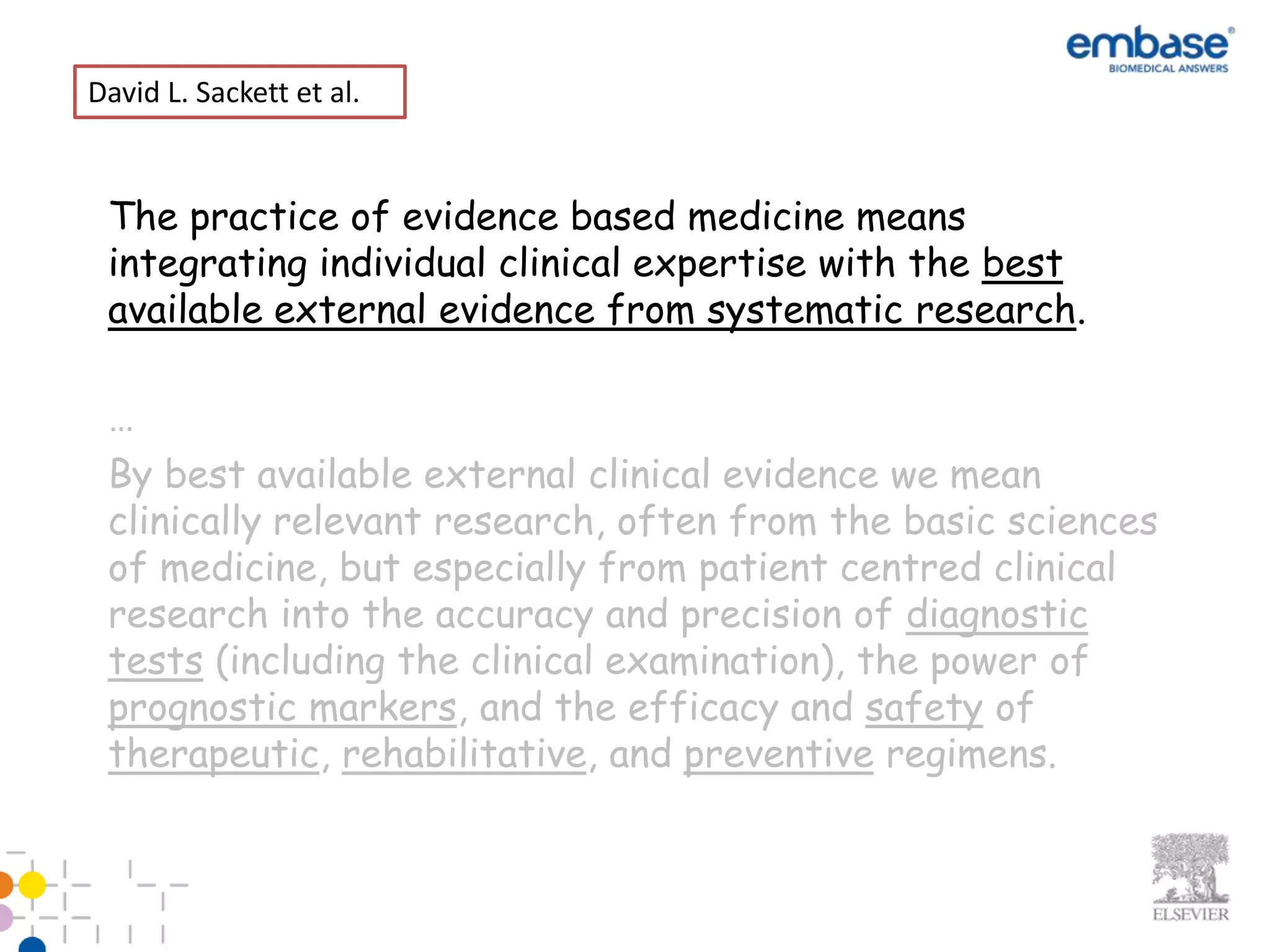 David L. Sackett et al.



 The practice of evidence based medicine means
 integrating individual clinical expertise with the best
 available external evidence from systematic research.

 …
 By best available external clinical evidence we mean
 clinically relevant research, often from the basic sciences
 of medicine, but especially from patient centred clinical
 research into the accuracy and precision of diagnostic
 tests (including the clinical examination), the power of
 prognostic markers, and the efficacy and safety of
 therapeutic, rehabilitative, and preventive regimens.
 