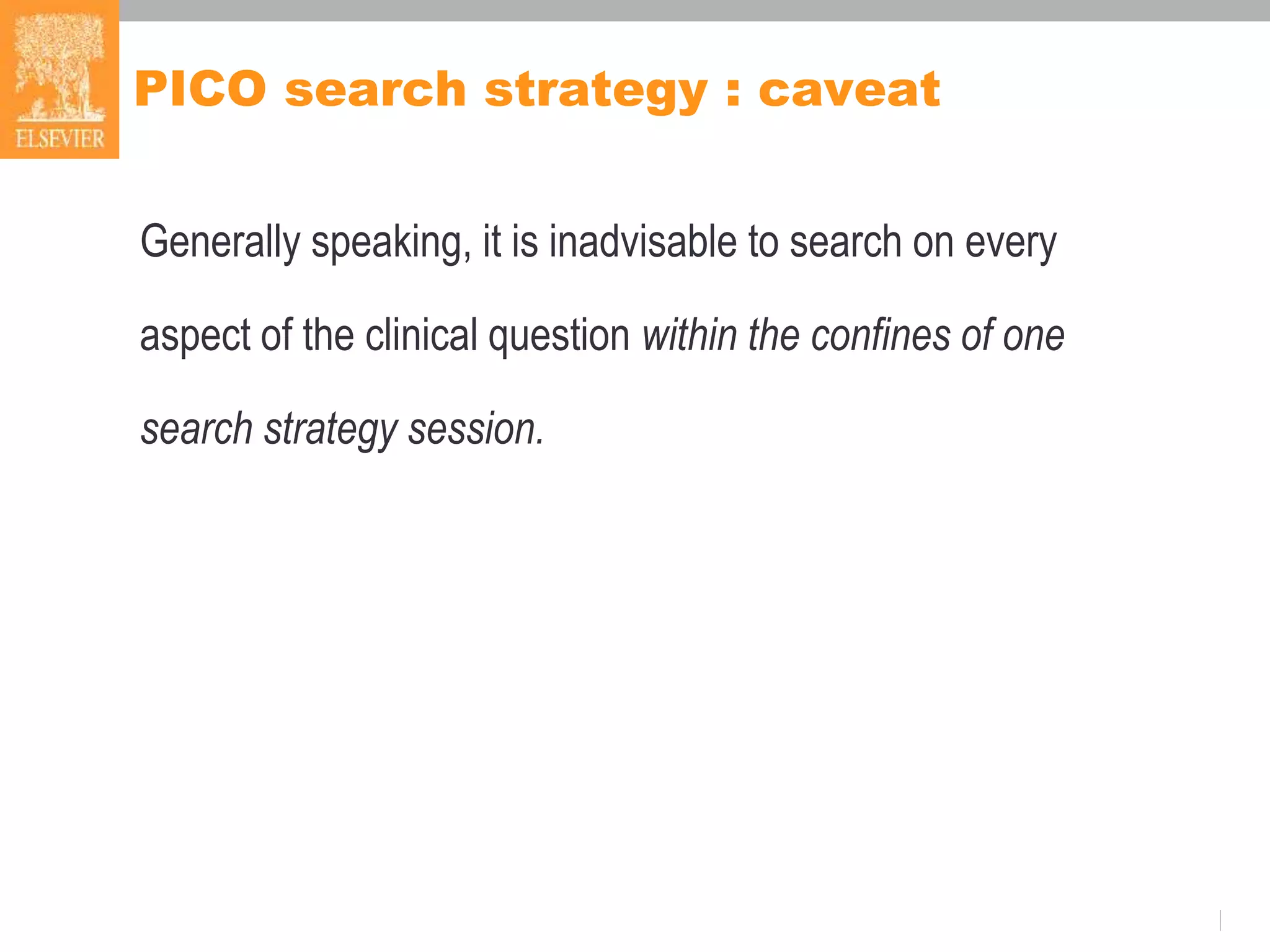 PICO search strategy : caveat
Generally speaking, it is inadvisable to search on every
aspect of the clinical question within the confines of one
search strategy session.
 