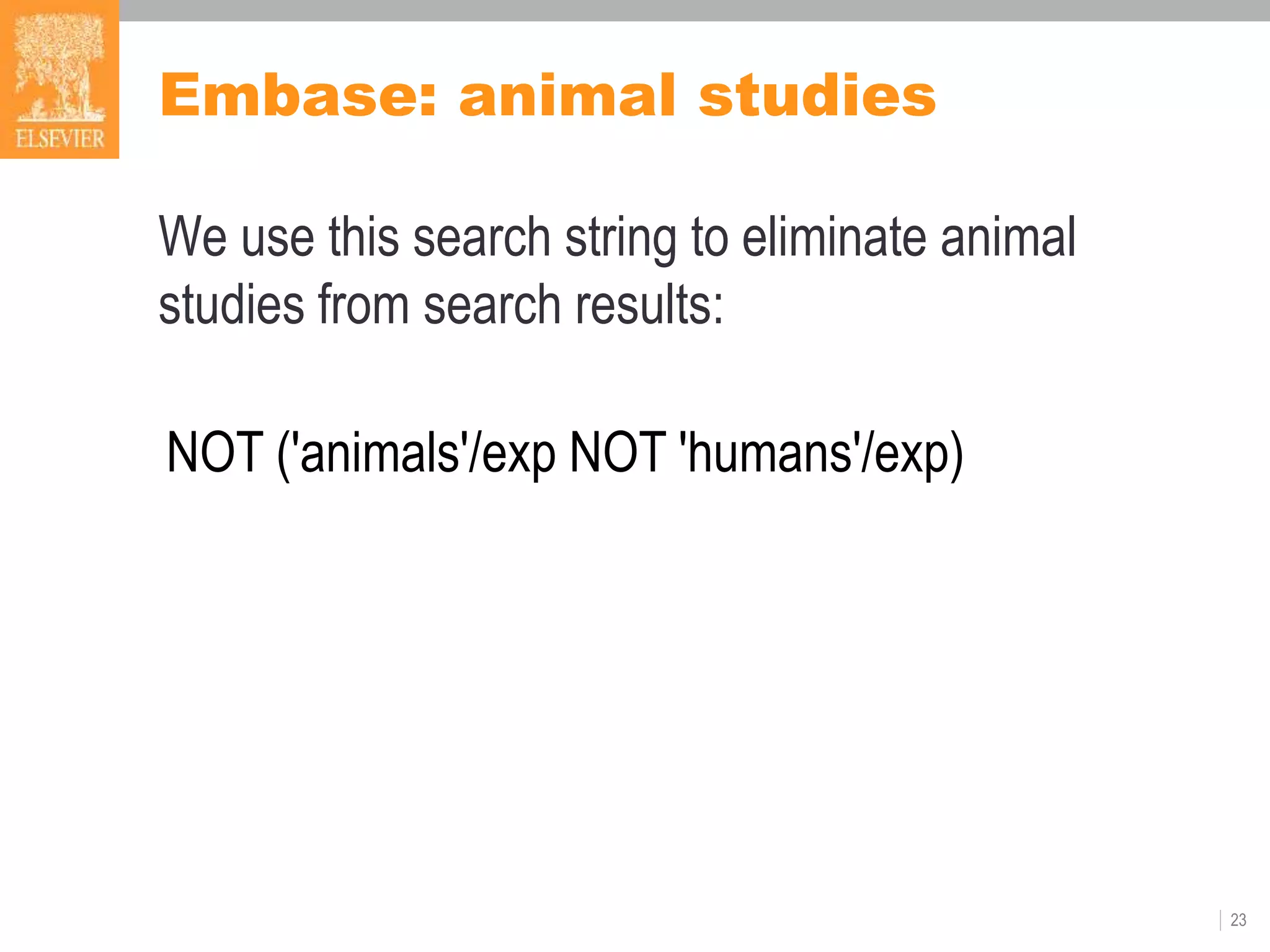 Embase: animal studies
We use this search string to eliminate animal
studies from search results:
23
NOT ('animals'/exp NOT 'humans'/exp)
 