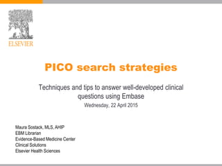 PICO search strategies
Techniques and tips to answer well-developed clinical
questions using Embase
Wednesday, 22 April 2015
Maura Sostack, MLS, AHIP
EBM Librarian
Evidence-Based Medicine Center
Clinical Solutions
Elsevier Health Sciences
 