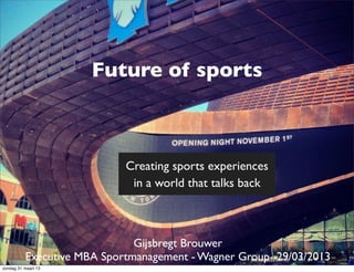 Future of sports



                            Creating sports experiences
                             in a world that talks back



                              Gijsbregt Brouwer
          Executive MBA Sportmanagement - Wagner Group- 29/03/2013
zondag 31 maart 13
 