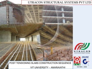 UTRACON STRUCTURAL SYSTEMS PVT LTD
ISO 9001 : 2008
POST TENSIONING SLABS CONSTRUCTION SEQUENCE
VIT UNIVERSITY - AMARAVATHI
 